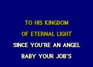 TO HIS KINGDOM

OF ETERNAL LIGHT
SINCE YOU'RE AN ANGEL
BABY YOUR JOB'S