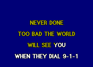 NEVER DONE

T00 BAD THE WORLD
WILL SEE YOU
WHEN THEY DIAL 9-1-1