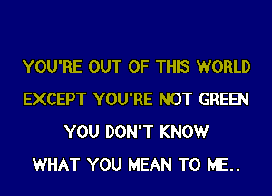 YOU'RE OUT OF THIS WORLD
EXCEPT YOU'RE NOT GREEN
YOU DON'T KNOWr
WHAT YOU MEAN TO ME..