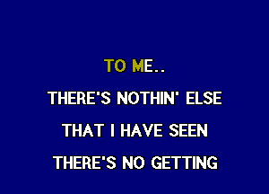 TO ME..

THERE'S NOTHIN' ELSE
THAT I HAVE SEEN
THERE'S N0 GETTING