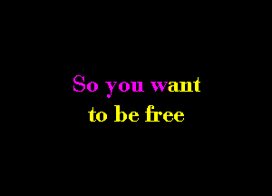 So you want

to be free