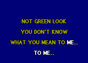 NOT GREEN LOOK

YOU DON'T KNOW
WHAT YOU MEAN TO ME..
TO ME..