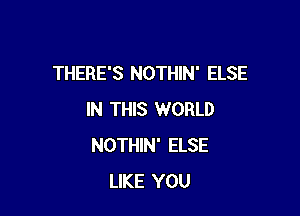 THERE'S NOTHIN' ELSE

IN THIS WORLD
NOTHIN' ELSE
LIKE YOU