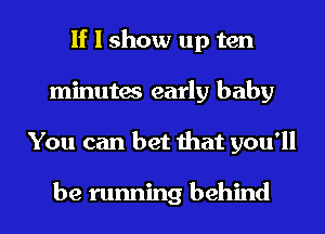 If I show up ten
minutes early baby
You can bet that you'll

be running behind