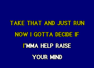 TAKE THAT AND JUST RUN

NOW I GOTTA DECIDE IF
I'MMA HELP RAISE
YOUR MIND