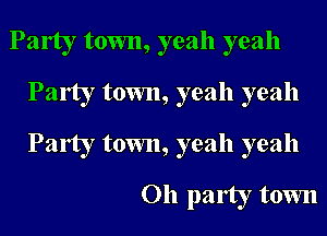 Party town, yeah yeah
Party town, yeah yeah
Party town, yeah yeah

Oh party town