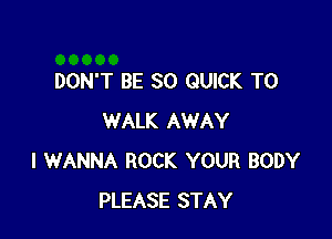 DON'T BE SO QUICK T0

WALK AWAY
I WANNA ROCK YOUR BODY
PLEASE STAY