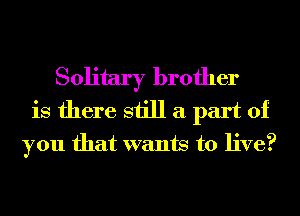 Solitary brother
is there still a part of
you that wants to live?
