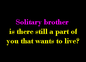 Solitary brother
is there still a part of
you that wants to live?