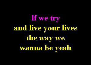 If we try
and live your lives
the way we

wanna be yeah

g