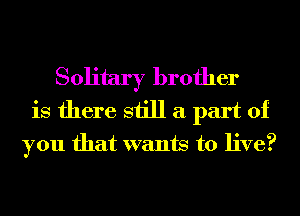 Solitary brother
is there still a part of
you that wants to live?