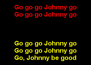 Go go go Johnny go
Go go go Johnny go

Go go go Johnny go
Go go go Johnny go
Go, Johnny be good
