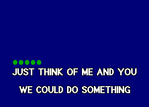 JUST THINK OF ME AND YOU
WE COULD DO SOMETHING