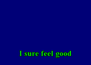 I sure feel good