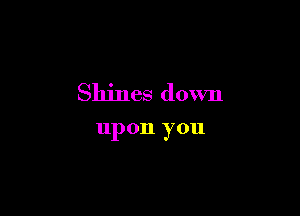 Shines down

upon you