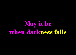 May it be

when darkness falls