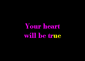Your heart
Will be true