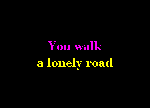 You walk

a lonely road