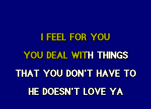 I FEEL FOR YOU

YOU DEAL WITH THINGS
THAT YOU DON'T HAVE TO
HE DOESN'T LOVE YA