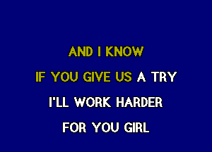 AND I KNOW

IF YOU GIVE US A TRY
I'LL WORK HARDER
FOR YOU GIRL