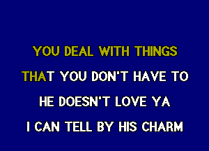 YOU DEAL WITH THINGS

THAT YOU DON'T HAVE TO
HE DOESN'T LOVE YA
I CAN TELL BY HIS CHARM