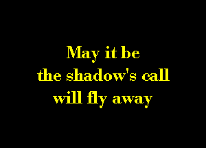 May it be
the shadow's call

Will fly away