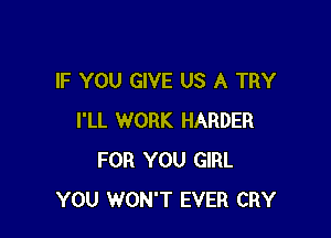 IF YOU GIVE US A TRY

I'LL WORK HARDER
FOR YOU GIRL
YOU WON'T EVER CRY