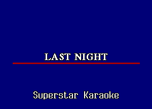 LAST NIGHT

Superstar Karaoke