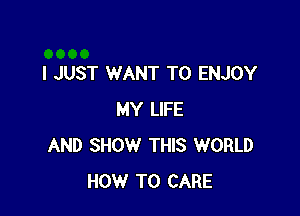 I JUST WANT TO ENJOY

MY LIFE
AND SHOW THIS WORLD
HOW TO CARE