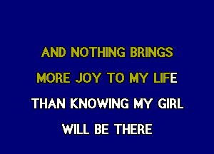 AND NOTHING BRINGS

MORE JOY TO MY LIFE
THAN KNOWING MY GIRL
WILL BE THERE