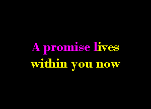 A promise lives

Within you now