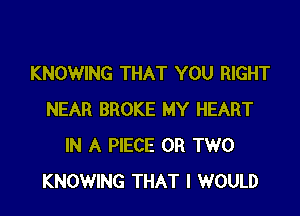 KNOWING THAT YOU RIGHT

NEAR BROKE MY HEART
IN A PIECE OR TWO
KNOWING THAT I WOULD