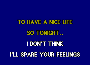 TO HAVE A NICE LIFE

30 TONIGHT..
I DON'T THINK
I'LL SPARE YOUR FEELINGS