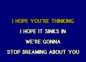 I HOPE YOU'RE THINKING

I HOPE IT SINKS IN
WE'RE GONNA
STOP DREAMING ABOUT YOU