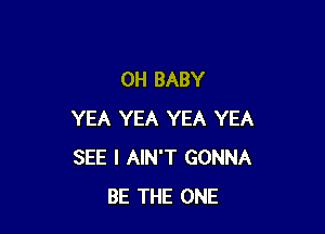 0H BABY

YEA YEA YEA YEA
SEE I AIN'T GONNA
BE THE ONE