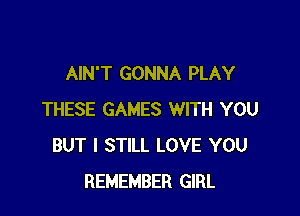 AIN'T GONNA PLAY

THESE GAMES WITH YOU
BUT I STILL LOVE YOU
REMEMBER GIRL
