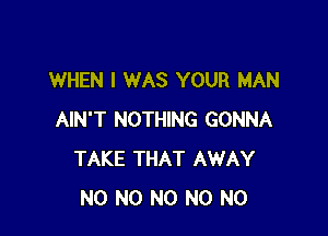 WHEN I WAS YOUR MAN

AIN'T NOTHING GONNA
TAKE THAT AWAY
N0 N0 N0 N0 N0