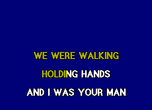 WE WERE WALKING
HOLDING HANDS
AND I WAS YOUR MAN