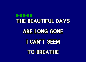 THE BEAUTIFUL DAYS

ARE LONG GONE
I CAN'T SEEM
TO BREATHE