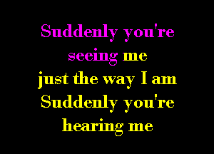 Suddenly you're
seeing me
just the way I am

Suddenly you're

hearing me I