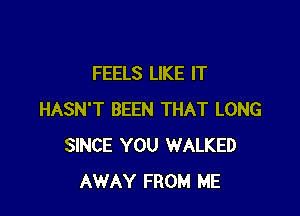 FEELS LIKE IT

HASN'T BEEN THAT LONG
SINCE YOU WALKED
AWAY FROM ME