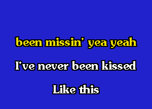 been missin' yea yeah

I've never been kissed

Like this