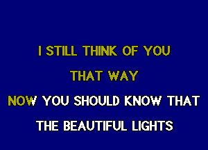 I STILL THINK OF YOU

THAT WAY
NOW YOU SHOULD KNOW THAT
THE BEAUTIFUL LIGHTS