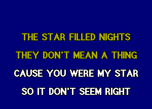 THE STAR FILLED NIGHTS
THEY DON'T MEAN A THING
CAUSE YOU WERE MY STAR

SO IT DON'T SEEM RIGHT