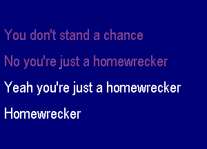 Yeah you're just a homewrecker

Homewrecker