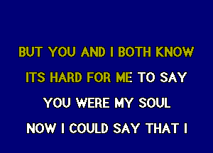 BUT YOU AND I BOTH KNOW

ITS HARD FOR ME TO SAY
YOU WERE MY SOUL
NOW I COULD SAY THAT I