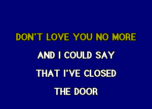 DON'T LOVE YOU NO MORE

AND I COULD SAY
THAT I'VE CLOSED
THE DOOR