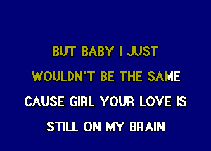 BUT BABY I JUST

WOULDN'T BE THE SAME
CAUSE GIRL YOUR LOVE IS
STILL ON MY BRAIN