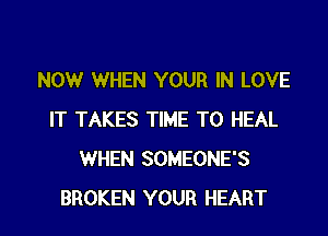 NOW WHEN YOUR IN LOVE

IT TAKES TIME TO HEAL
WHEN SOMEONE'S
BROKEN YOUR HEART