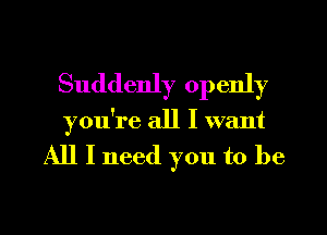 Suddenly openly
you're all I want
All I need you to be

g